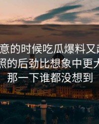 没人注意的时候吃瓜爆料又起风了，这组旧照的后劲比想象中更大，后面那一下谁都没想到