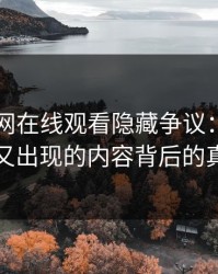 探寻51网在线观看隐藏争议：反复被删又出现的内容背后的真相