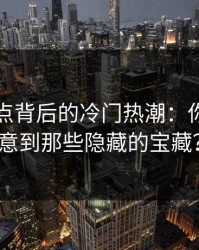 网络热点背后的冷门热潮：你是否注意到那些隐藏的宝藏？