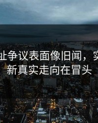 51网网址争议表面像旧闻，实际还有新真实走向在冒头