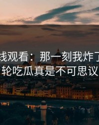51网在线观看：那一刻我炸了，这一轮吃瓜真是不可思议