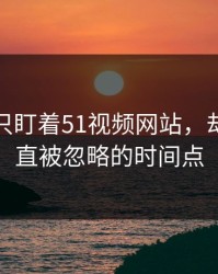 很多人只盯着51视频网站，却漏了一直被忽略的时间点