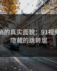 网络营销的真实面貌：91视频热度与隐藏的跳转层