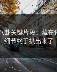 揭秘51八卦关键片段：藏在评论区的细节终于扒出来了