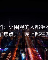 明星黑料：让围观的人都坐不住忽然成了焦点，一晚上都在发酵