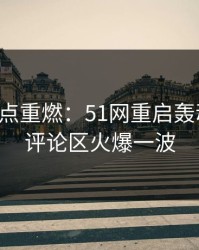 网络热点重燃：51网重启轰动操作，评论区火爆一波
