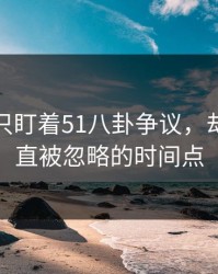 很多人只盯着51八卦争议，却漏了一直被忽略的时间点