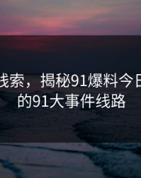 重拾旧线索，揭秘91爆料今日大赛里的91大事件线路