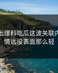 突然曝出爆料吃瓜这波关联内容，事情远没表面那么轻
