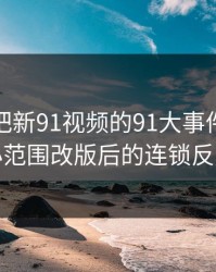 揭秘真把新91视频的91大事件：一次小范围改版后的连锁反应