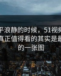 表面风平浪静的时候，51视频网站相关话题真正值得看的其实是最不显眼的一张图