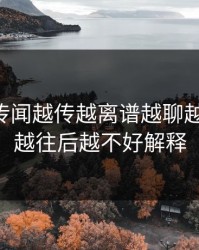 51爆料传闻越传越离谱越聊越不对劲，越往后越不好解释