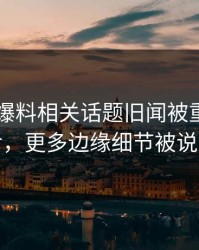 51吃瓜爆料相关话题旧闻被重新翻出后，更多边缘细节被说清