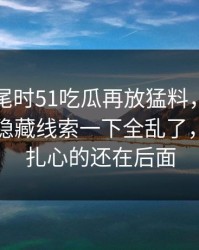 临近收尾时51吃瓜再放猛料，这个瓜牵出的隐藏线索一下全乱了，但真正扎心的还在后面