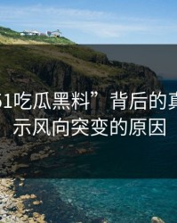 揭开“51吃瓜黑料”背后的真相，揭示风向突变的原因