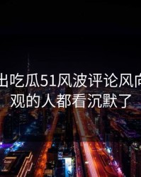 突然曝出吃瓜51风波评论风向，连旁观的人都看沉默了