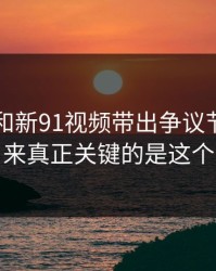 91爆料和新91视频带出争议节点，原来真正关键的是这个