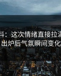 吃瓜爆料：这次情绪直接拉满，名单出炉后气氛瞬间变化