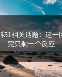 吃瓜爆料51相关话题：这一回真的看完只剩一个反应