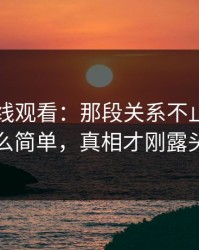 51网在线观看：那段关系不止表面那么简单，真相才刚露头