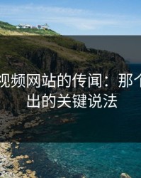 探寻51视频网站的传闻：那个最早流出的关键说法