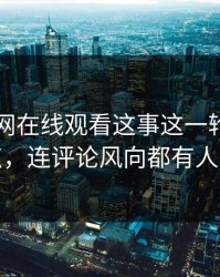 关于51网在线观看这事这一轮不只是爆点，连评论风向都有人对线