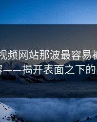 揭秘51视频网站那波最容易被忽略的内容——揭开表面之下的真相