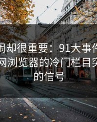 不算热闹却很重要：91大事件线路背后的91网浏览器的冷门栏目突然活跃的信号