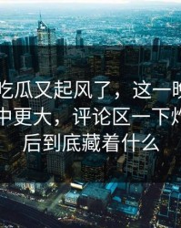 昨晚51吃瓜又起风了，这一晚的后劲比想象中更大，评论区一下炸了，背后到底藏着什么