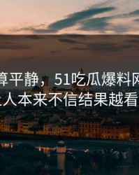 前面还算平静，51吃瓜爆料网争议这回让人本来不信结果越看越真