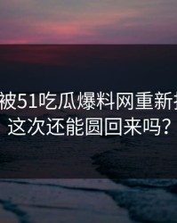 这一晚被51吃瓜爆料网重新扒开后，这次还能圆回来吗？