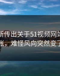 揭秘最新传出关于51视频网站这事旧账，难怪风向突然变了