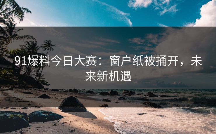 91爆料今日大赛:窗户纸被捅开,未来新机遇 91爆料今日大赛:窗户纸被捅开,未来新机遇