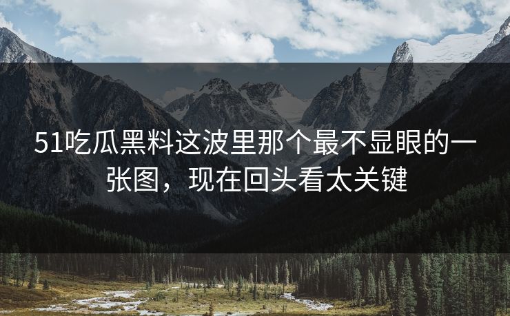 51吃瓜黑料这波里那个最不显眼的一张图，现在回头看太关键