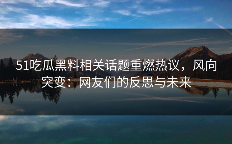 51吃瓜黑料相关话题重燃热议，风向突变：网友们的反思与未来