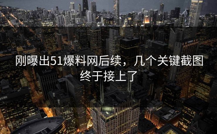 刚曝出51爆料网后续，几个关键截图终于接上了