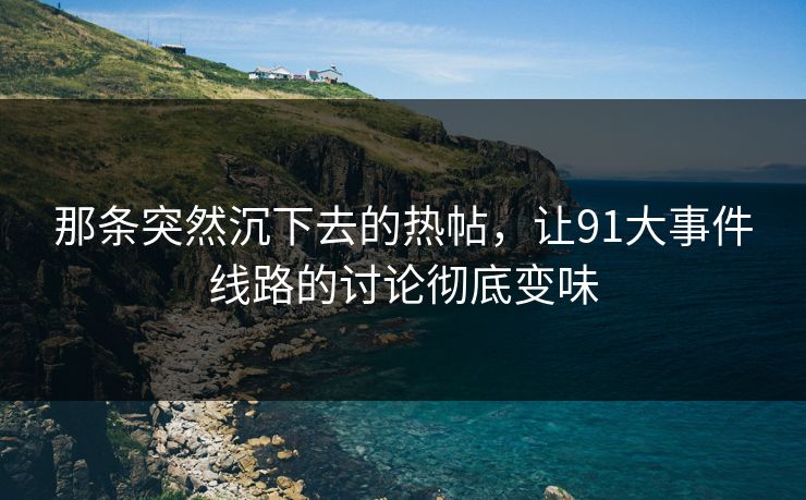 那条突然沉下去的热帖，让91大事件线路的讨论彻底变味