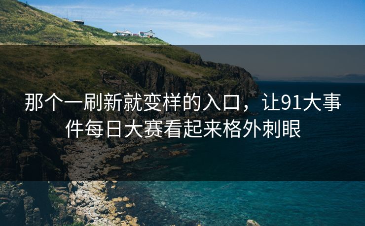 那个一刷新就变样的入口，让91大事件每日大赛看起来格外刺眼