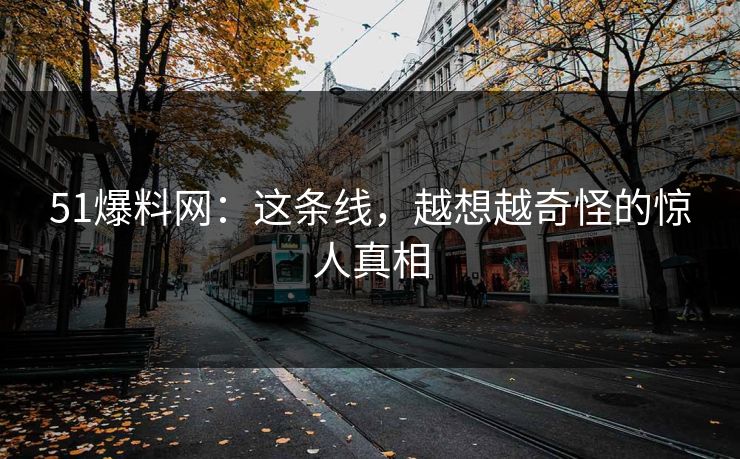 51爆料网：这条线，越想越奇怪的惊人真相