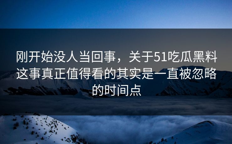 刚开始没人当回事，关于51吃瓜黑料这事真正值得看的其实是一直被忽略的时间点