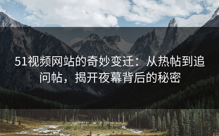 51视频网站的奇妙变迁：从热帖到追问帖，揭开夜幕背后的秘密