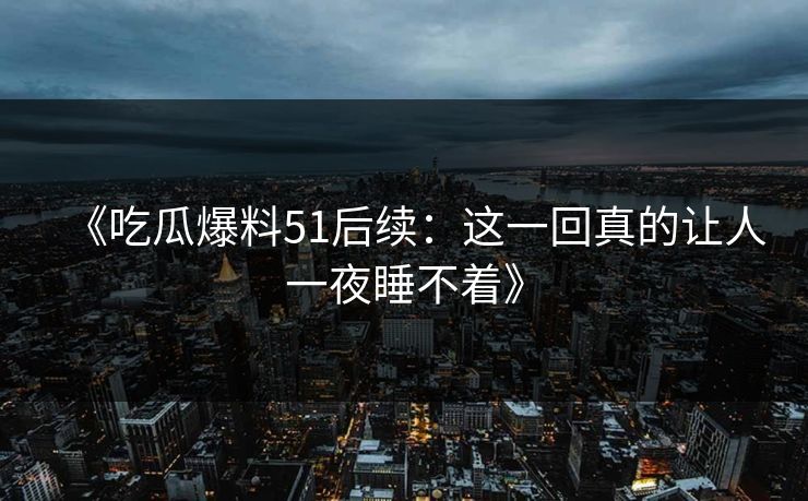 《吃瓜爆料51后续：这一回真的让人一夜睡不着》