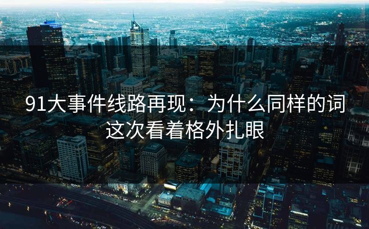 91大事件线路再现:为什么同样的词这次看着格外扎眼 91大事件线路再现:为什么同样的词这次看着格外扎眼