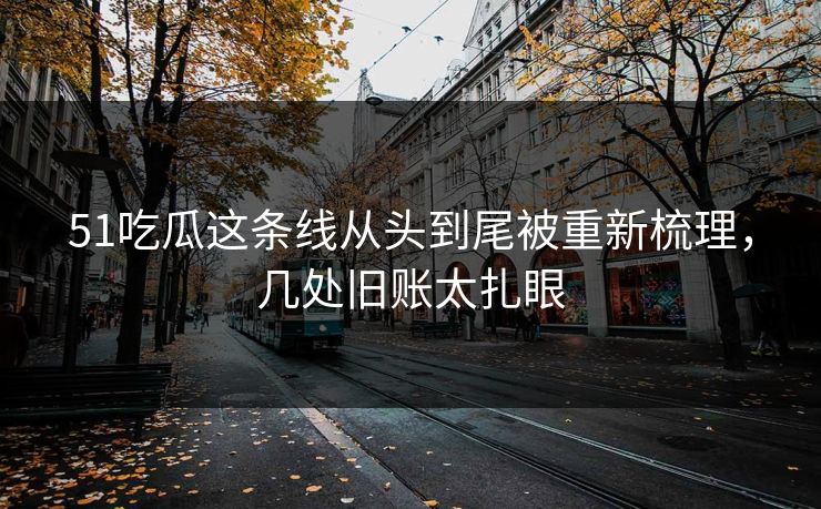 51吃瓜这条线从头到尾被重新梳理,几处旧账太扎眼 51吃瓜这条线从头到尾被重新梳理,几处旧账太扎眼