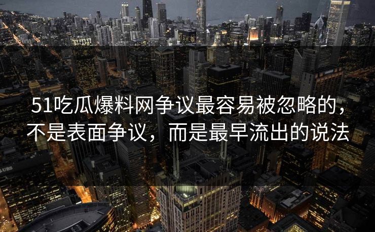 51吃瓜爆料网争议最容易被忽略的，不是表面争议，而是最早流出的说法