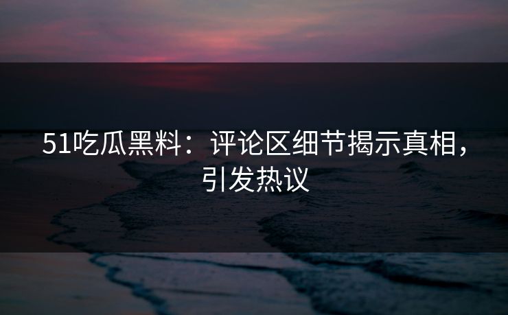 51吃瓜黑料：评论区细节揭示真相，引发热议