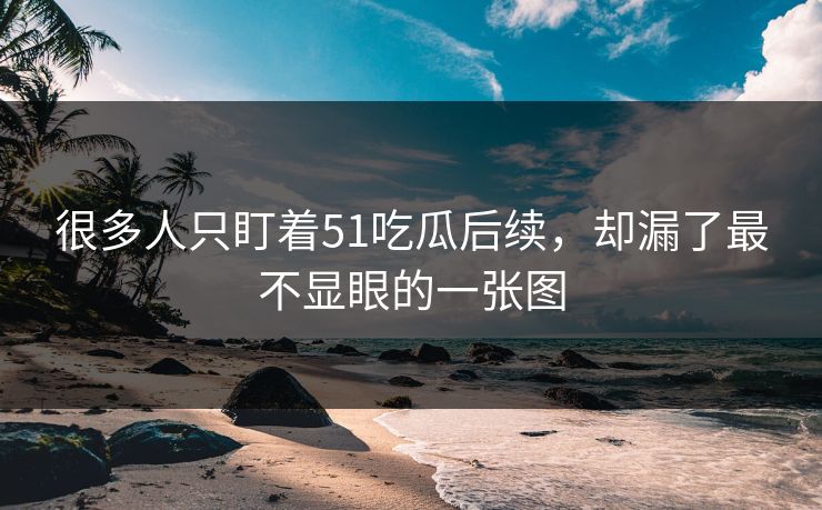 很多人只盯着51吃瓜后续，却漏了最不显眼的一张图