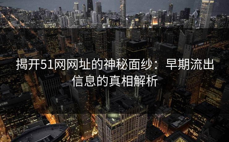 揭开51网网址的神秘面纱：早期流出信息的真相解析