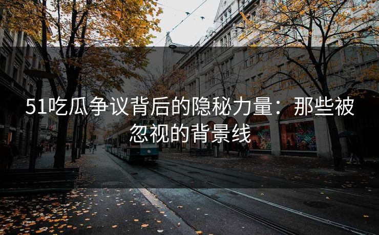 51吃瓜争议背后的隐秘力量：那些被忽视的背景线