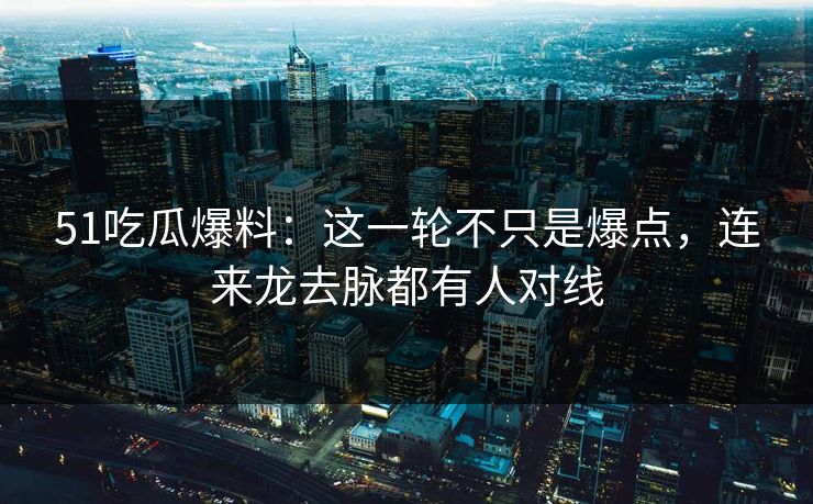 51吃瓜爆料：这一轮不只是爆点，连来龙去脉都有人对线